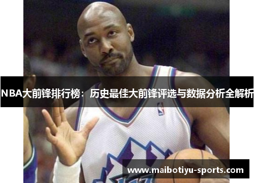 NBA大前锋排行榜：历史最佳大前锋评选与数据分析全解析