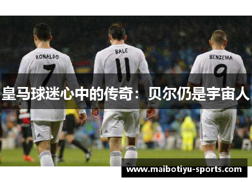 皇马球迷心中的传奇：贝尔仍是宇宙人