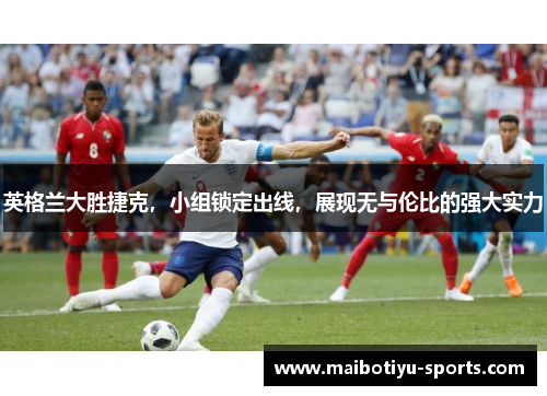 英格兰大胜捷克，小组锁定出线，展现无与伦比的强大实力