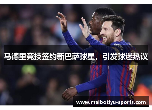 马德里竞技签约新巴萨球星，引发球迷热议