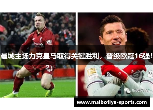 曼城主场力克皇马取得关键胜利，晋级欧冠16强！