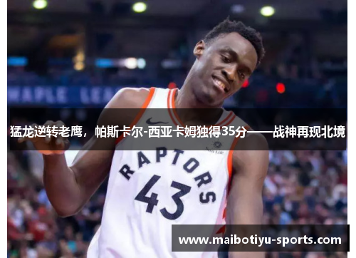 猛龙逆转老鹰，帕斯卡尔-西亚卡姆独得35分——战神再现北境
