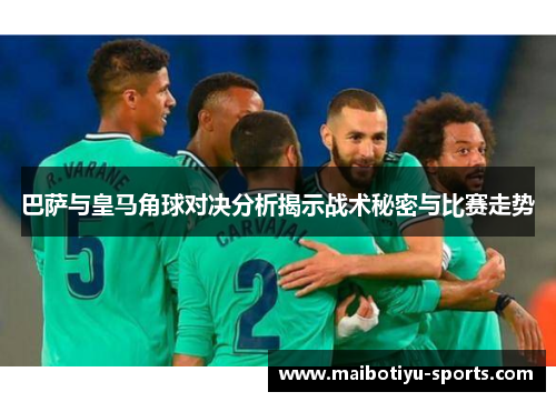 巴萨与皇马角球对决分析揭示战术秘密与比赛走势