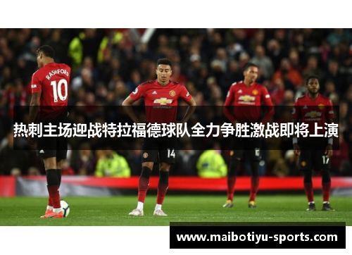 热刺主场迎战特拉福德球队全力争胜激战即将上演