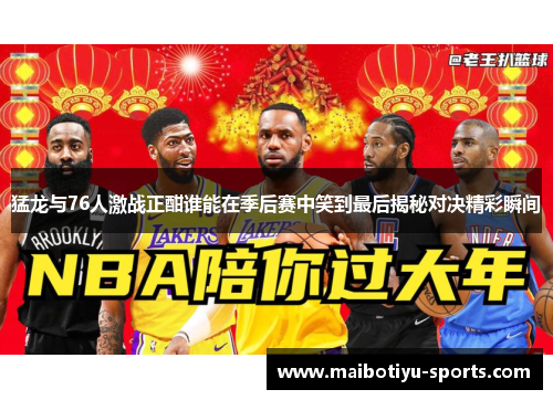 猛龙与76人激战正酣谁能在季后赛中笑到最后揭秘对决精彩瞬间