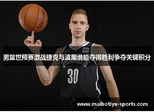男篮世预赛激战捷克与波黑谁能夺得胜利争夺关键积分
